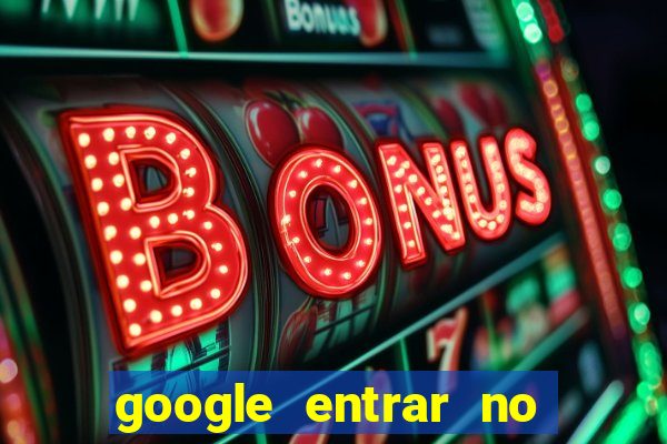 google entrar no jogo de c****