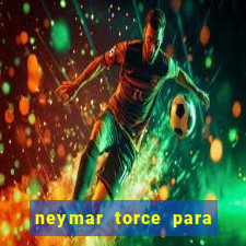 neymar torce para qual time