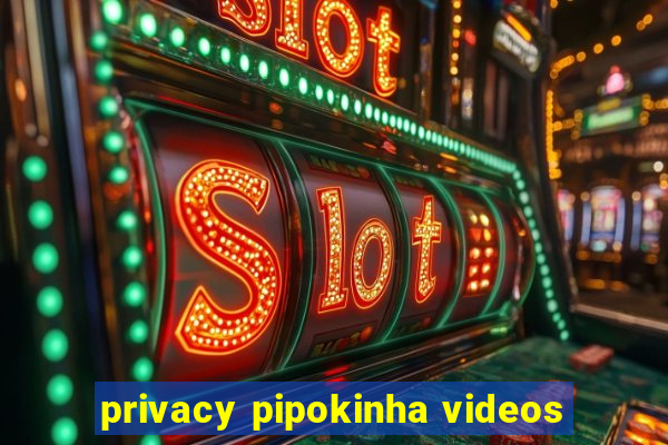 privacy pipokinha videos