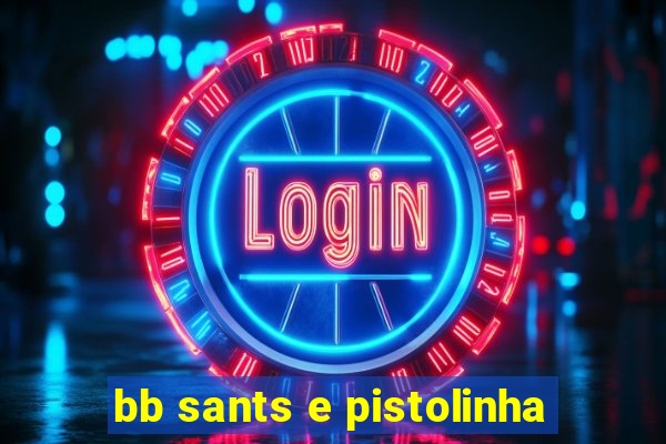 bb sants e pistolinha