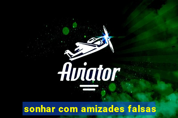 sonhar com amizades falsas