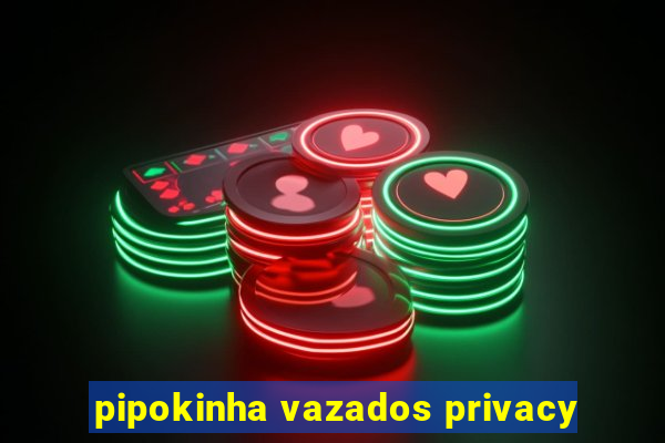 pipokinha vazados privacy