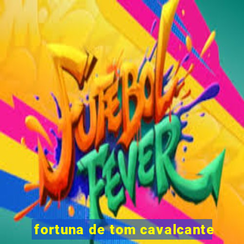 fortuna de tom cavalcante