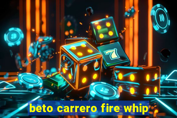 beto carrero fire whip