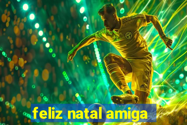 feliz natal amiga