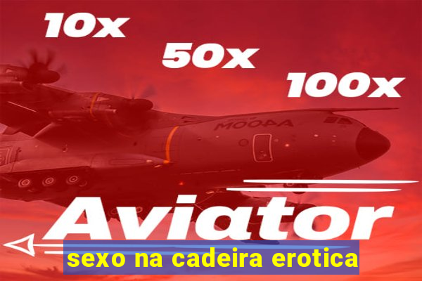 sexo na cadeira erotica