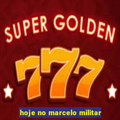 hoje no marcelo militar