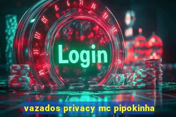 vazados privacy mc pipokinha
