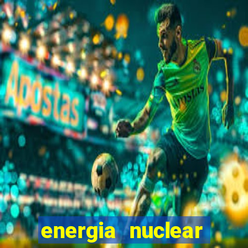 energia nuclear vantagens e desvantagens