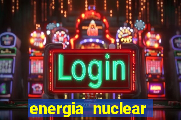 energia nuclear vantagens e desvantagens