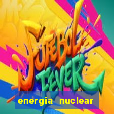 energia nuclear vantagens e desvantagens