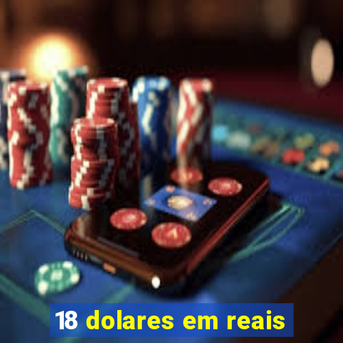 18 dolares em reais