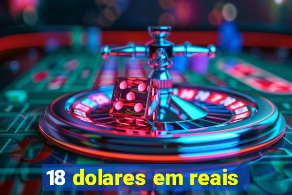 18 dolares em reais