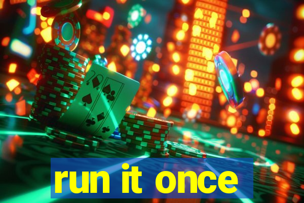 run it once