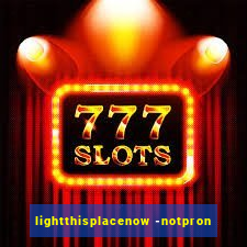 lightthisplacenow -notpron
