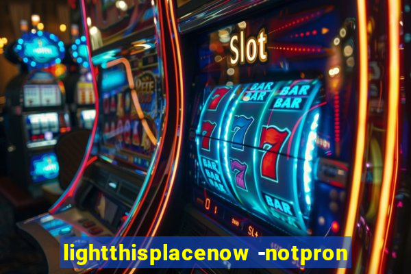 lightthisplacenow -notpron