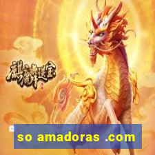 so amadoras .com