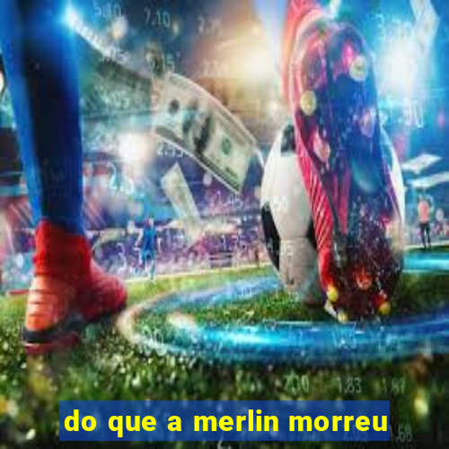 do que a merlin morreu
