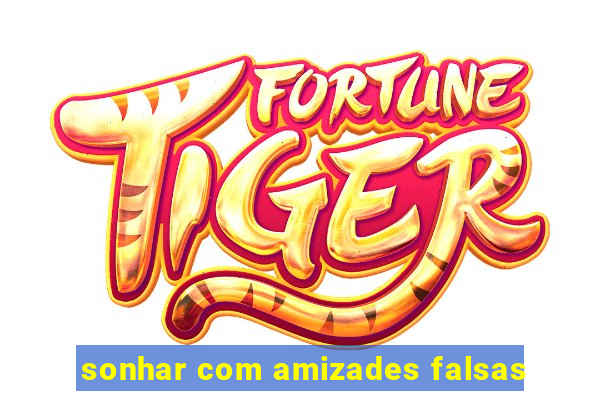 sonhar com amizades falsas