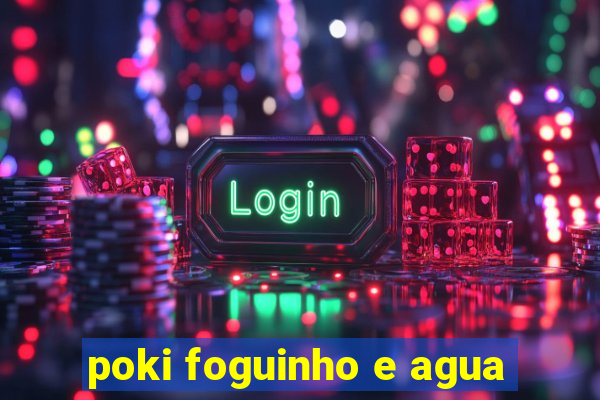 poki foguinho e agua