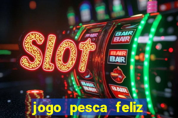 jogo pesca feliz que ganha dinheiro