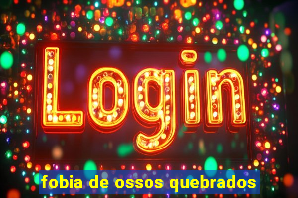 fobia de ossos quebrados