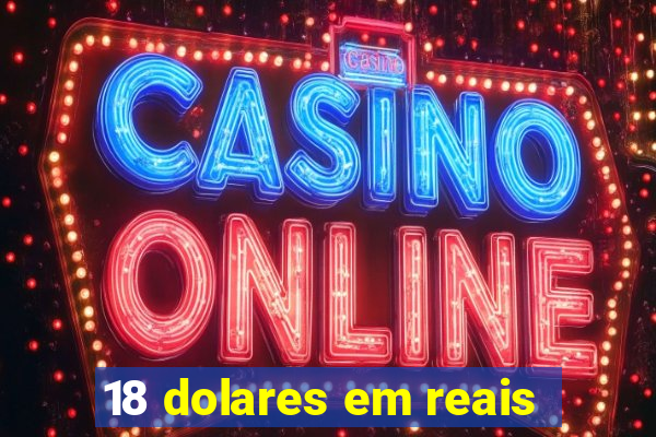 18 dolares em reais