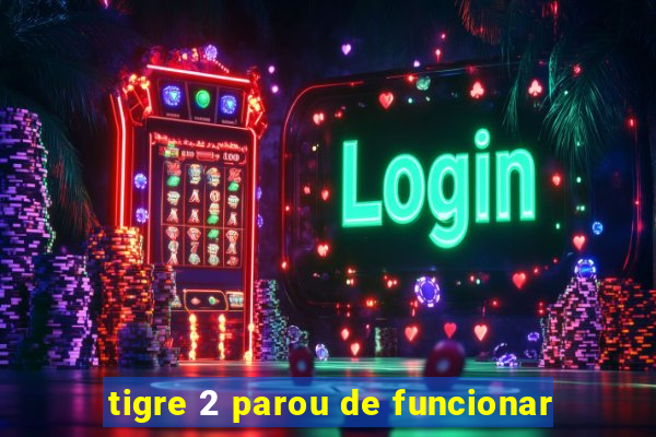 tigre 2 parou de funcionar